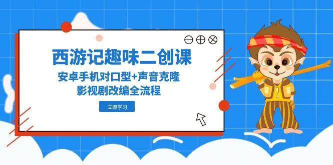 （14876期）西游记趣味二创课，安卓手机对口型+声音克隆，影视剧改编全流程-玖哥网创