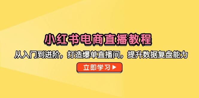 （14873期）小红书电商直播教程，从入门到进阶，打造爆单直播间，提升数据复盘能力-玖哥网创