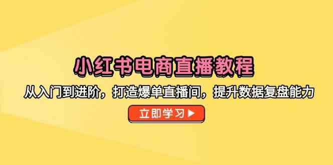 小红书电商直播教程，从入门到进阶，打造爆单直播间，提升数据复盘能力-玖哥网创