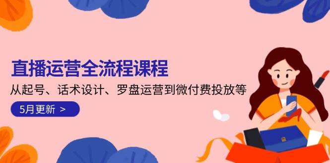 （14882期）直播运营全流程课程-5月更新：从起号、话术设计、罗盘运营到微付费投放等-玖哥网创