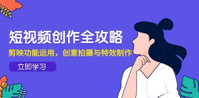 （14883期）短视频创作全攻略，剪映功能运用，创意拍摄与特效制作-玖哥网创