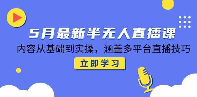 5月最新半无人直播课，内容从基础到实操，涵盖多平台直播技巧-玖哥网创