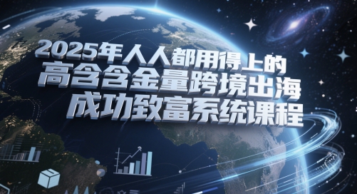 2025年人人都用得上的高含金量跨境出海成功致富系统课程-玖哥网创