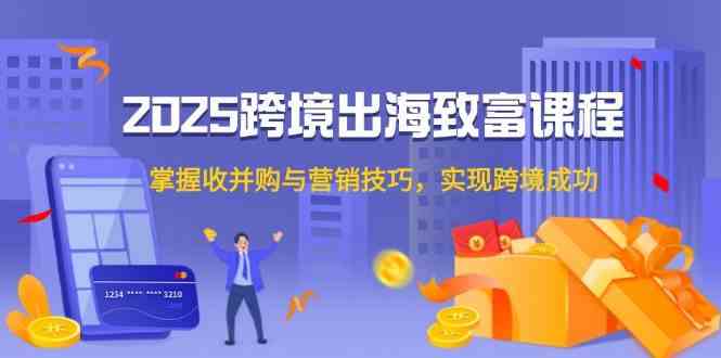 2025跨境出海致富课程，掌握收并购与营销技巧，实现跨境成功-玖哥网创