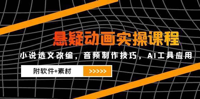 悬疑动画实操课程，小说选文改编，音频制作技巧，AI工具应用（附软件+素材）-玖哥网创