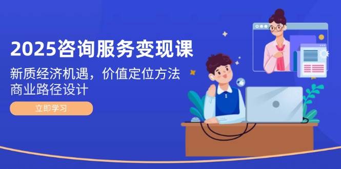 （14909期）2025咨询服务变现课：新质经济机遇，价值定位方法，商业路径设计-玖哥网创