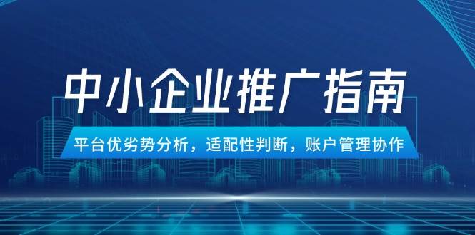 （14910期）中小企业竞价推广指南，平台优劣势分析，适配性判断，账户管理协作-玖哥网创