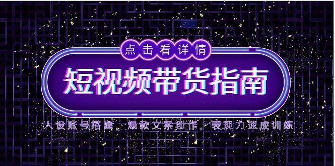 2025短视频带货指南，人设账号搭建，爆款文案创作，表现力速成训练-玖哥网创
