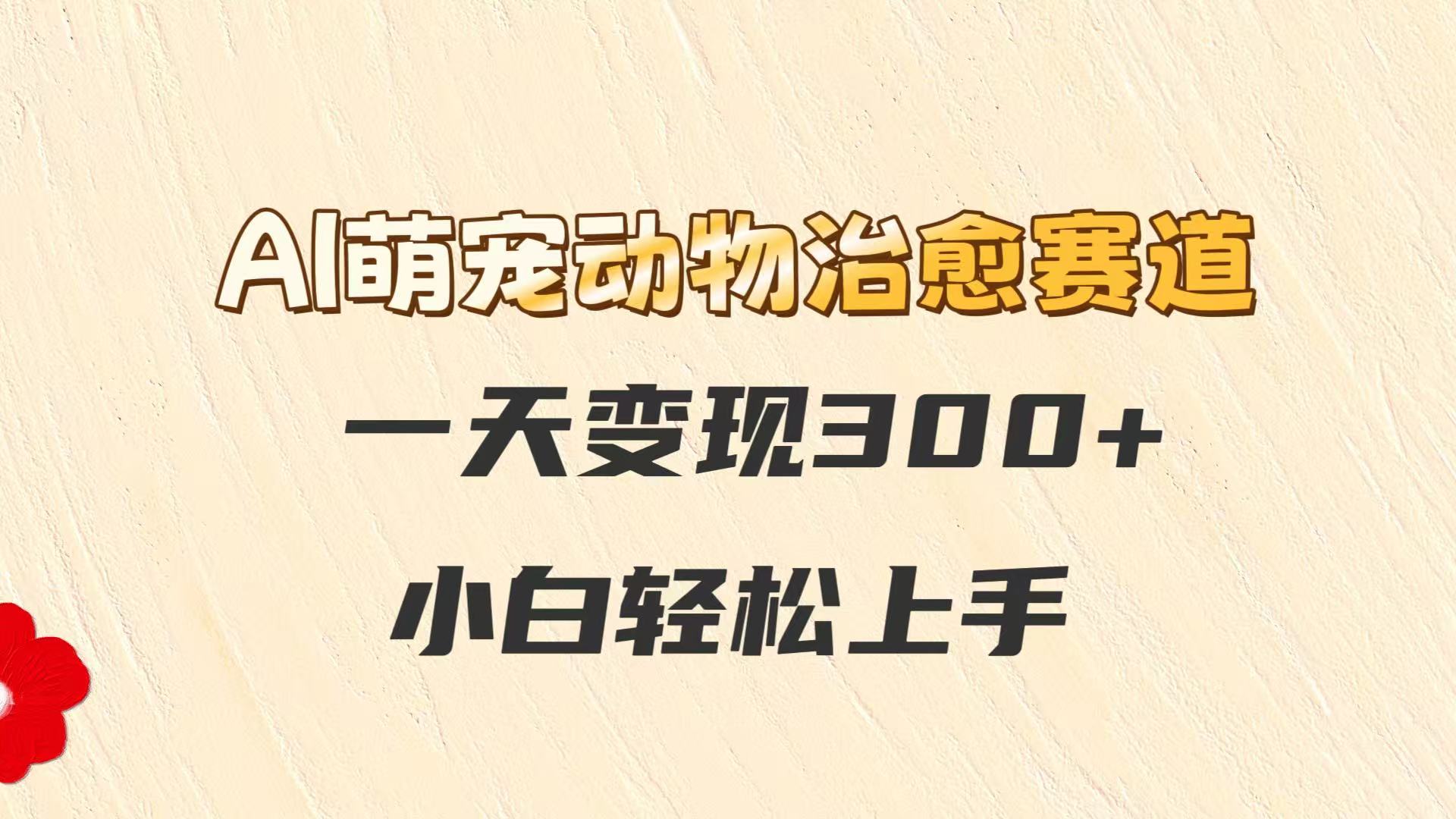 AI萌宠动物治愈赛道，一天变现300+，小白轻松上手-玖哥网创