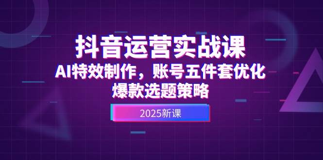 （14918期）抖音运营实战课，AI特效制作，账号五件套优化，爆款选题策略-玖哥网创