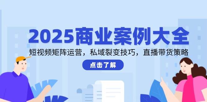 2025商业案例大全，短视频矩阵运营，私域裂变技巧，直播带货策略-玖哥网创