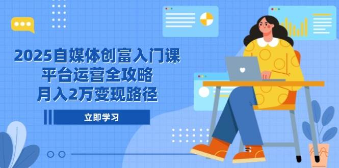 （14924期）2025自媒体创富入门课，平台运营全攻略，月入2万变现路径-玖哥网创