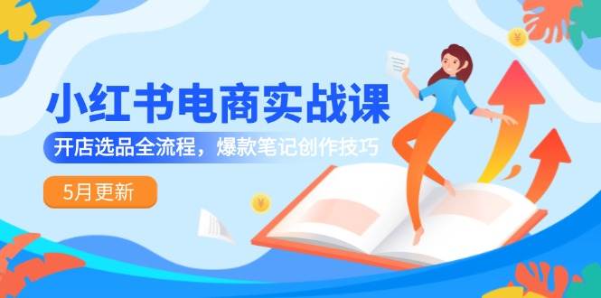 小红书电商实战课-5月更新，开店选品全流程，爆款笔记创作技巧-玖哥网创