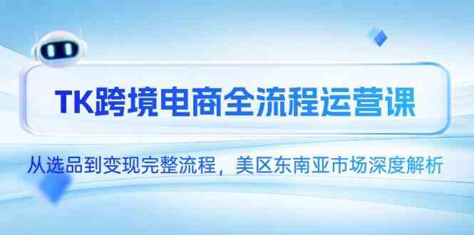 TK跨境电商全流程运营课，从选品到变现完整流程，美区东南亚市场深度解析-玖哥网创