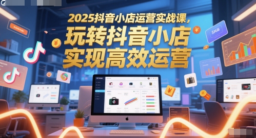 2025抖音小店运营实战课，玩转抖音小店，实现高效运营-玖哥网创