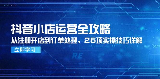（14939期）抖音小店运营全攻略，从注册开店到订单处理，25项实操技巧详解-玖哥网创
