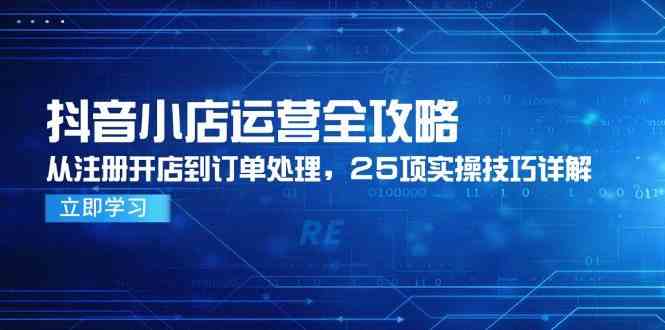 抖音小店运营全攻略，从注册开店到订单处理，25项实操技巧详解-玖哥网创