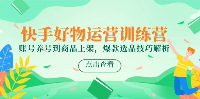 （14950期）快手好物运营训练营，账号养号到商品上架，爆款选品技巧解析-玖哥网创