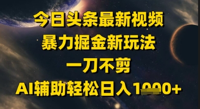 今日头条最新美女视频暴力掘金新玩法，一刀不剪，AI辅助轻松日入1k+-玖哥网创