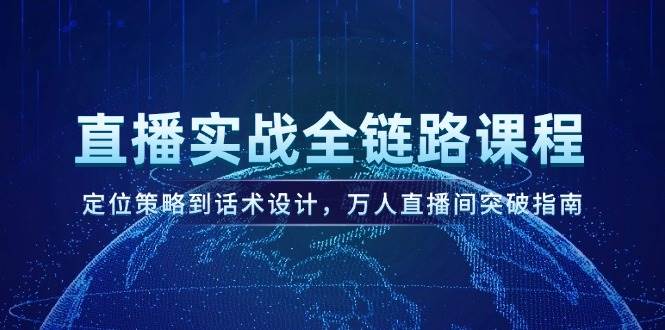 （14952期）直播实战全链路课程，定位策略到话术设计，万人直播间突破指南-玖哥网创