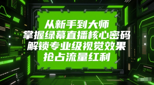 从新手到大师，掌握绿幕直播核心密码，解锁专业级视觉效果，抢占流量红利-玖哥网创