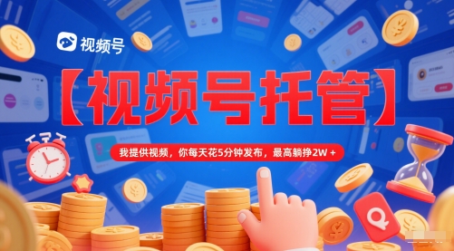 【视频号托管 】我提供视频，你每天花5分钟发布，最高躺挣2W+【揭秘】-玖哥网创
