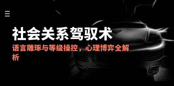 （14958期）2025社会关系驾驭术，语言雕琢与等级操控，心理博弈全解析-玖哥网创