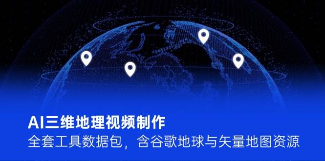 AI三维地理视频制作，全套工具数据包，含谷歌地球与矢量地图资源-玖哥网创