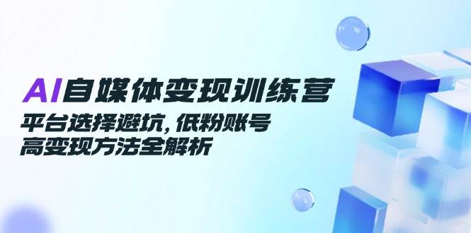 （14966期）AI自媒体变现训练营，平台选择避坑，低粉账号高变现方法全解析-玖哥网创