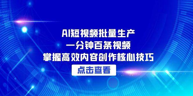 AI短视频批量生产：一分钟百条视频，掌握高效内容创作核心技巧-玖哥网创
