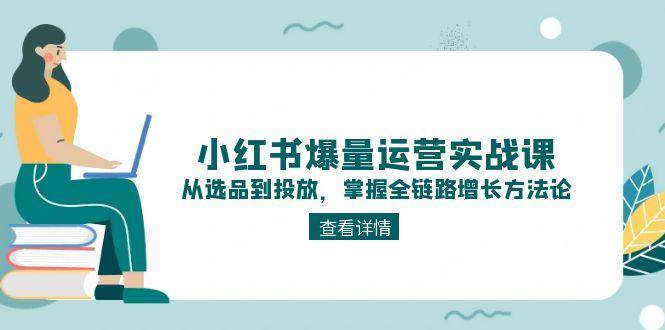 小红书爆量运营实战课：从选品到投放，掌握全链路增长方法论-玖哥网创