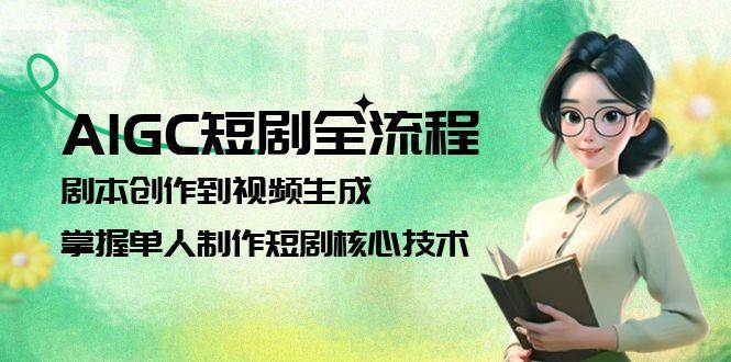 AIGC短剧全流程：剧本创作到视频生成，掌握单人制作短剧核心技术-玖哥网创