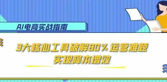 AI电商实战指南：3大核心工具破解80%运营难题，实现降本增效-玖哥网创