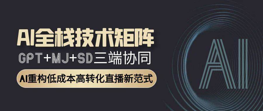 AI全栈技术矩阵：GPT+MJ+SD三端协同，AI重构低成本高转化直播新范式-玖哥网创
