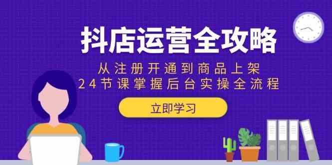 抖店运营全攻略：从注册开通到商品上架，24节课掌握后台实操全流程-玖哥网创