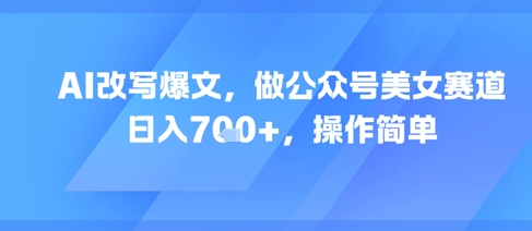 AI改写爆文，做公众号美女赛道，日入7张+，操作简单-玖哥网创