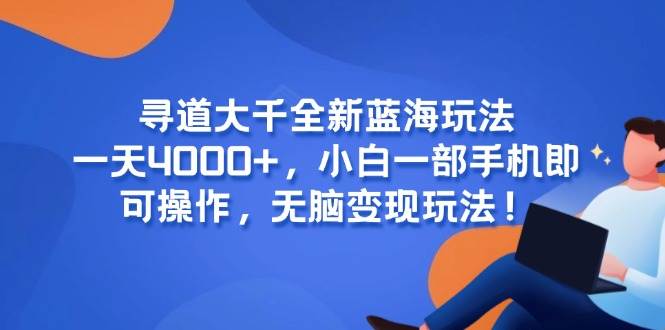 （15050期）寻道大千全新蓝海玩法，一天4000+，小白一部手机即可操作，无脑变现玩法！-玖哥网创