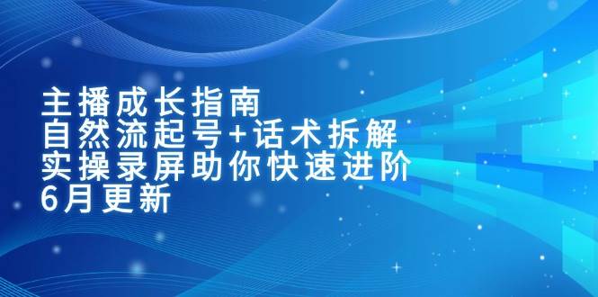 （15049期）主播成长指南：自然流起号+话术拆解，实操录屏助你快速进阶（6月更新）-玖哥网创