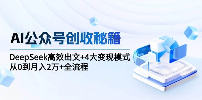（15047期）AI公众号创收秘籍：DeepSeek高效出文+4大变现模式，从0到月入2万+全流程-玖哥网创