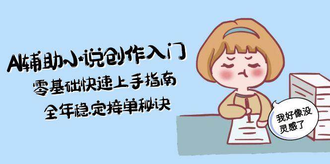 （15067期）AI辅助小说创作入门，零基础快速上手指南，全年稳定接单秘诀-玖哥网创