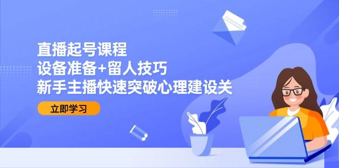 （15056期）直播起号课程：设备准备+留人技巧，新手主播快速突破心理建设关-玖哥网创