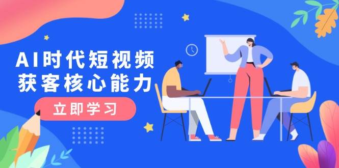 AI时代短视频获客核心课程，三大必备技能解析，认知升级关键要点-玖哥网创