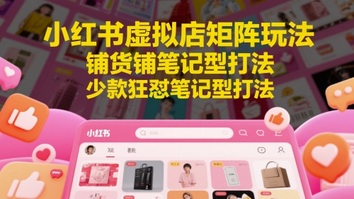 小红书虚拟店矩阵玩法，铺货铺笔记型打法，少款狂怼笔记型打法（更新）-玖哥网创