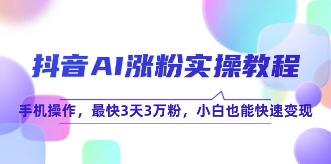 （15078期）抖音AI涨粉实操教程，手机操作，最快3天3万粉，小白也能快速变现-玖哥网创