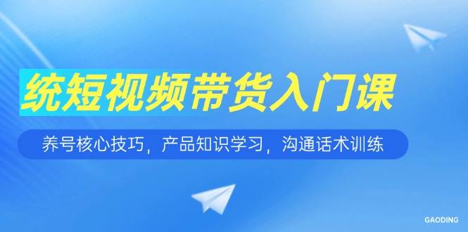 （15091期）短视频带货入门课，养号核心技巧，产品知识学习，沟通话术训练-玖哥网创