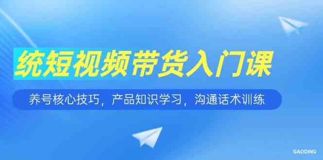 短视频带货入门课，养号核心技巧，产品知识学习，沟通话术训练-玖哥网创