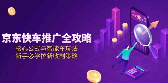京东快车推广全攻略，核心公式与智能车玩法，新手必学拉新收割策略-玖哥网创