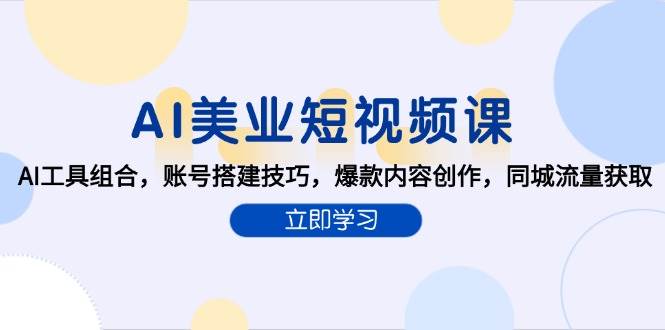 （15097期）AI美业短视频课，AI工具组合，账号搭建技巧，爆款内容创作，同城流量获取-玖哥网创