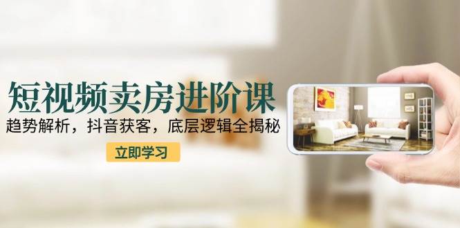 （15096期）短视频卖房进阶课：趋势解析，抖音获客，底层逻辑全揭秘-玖哥网创