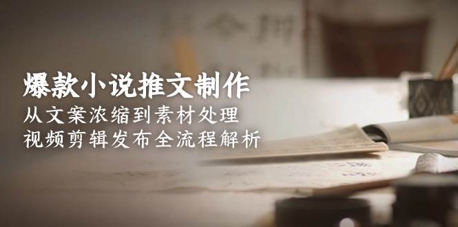 爆款小说推文制作，从文案浓缩到素材处理，视频剪辑发布全流程解析-玖哥网创